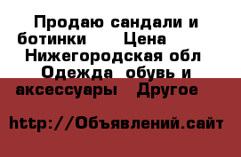 Продаю сандали и ботинки,   › Цена ­ 100 - Нижегородская обл. Одежда, обувь и аксессуары » Другое   